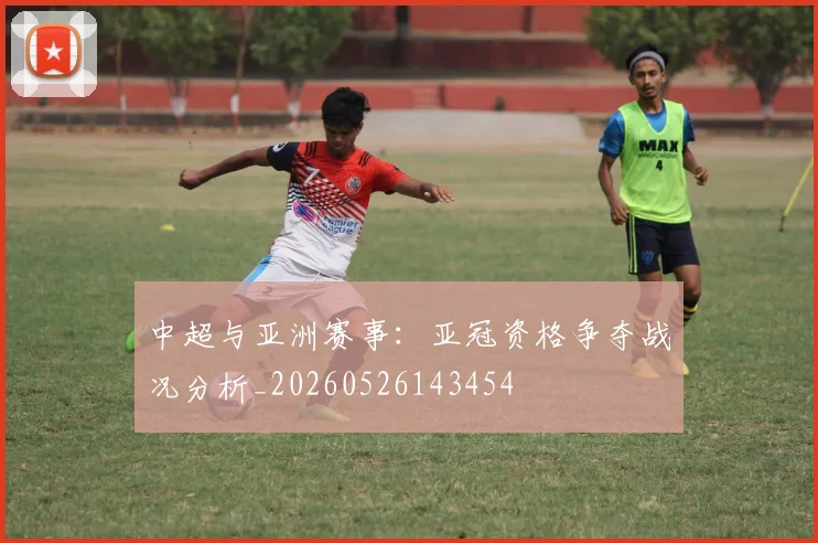 中超与亚洲赛事：亚冠资格争夺战况分析_20260526143454