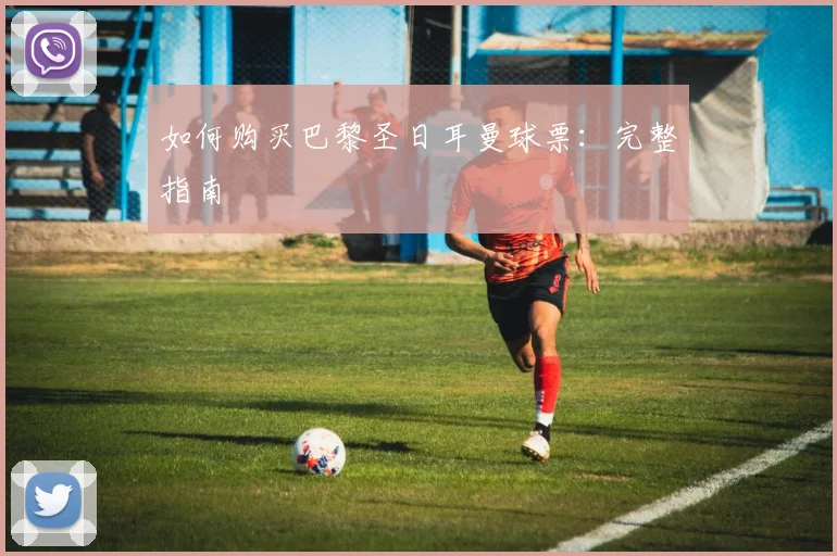 如何购买巴黎圣日耳曼球票：完整指南