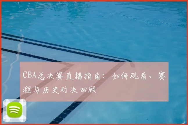 CBA总决赛直播指南：如何观看、赛程与历史对决回顾
