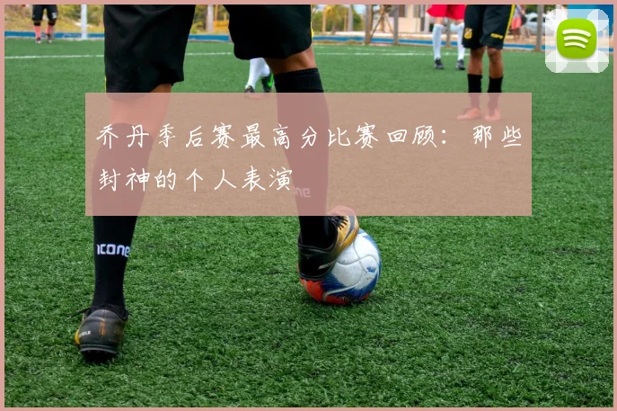 乔丹季后赛最高分比赛回顾:那些封神的个人表演