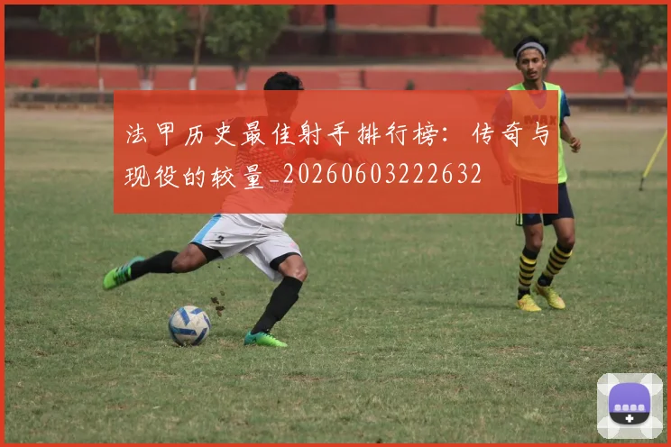 法甲历史最佳射手排行榜:传奇与现役的较量_20260603222632