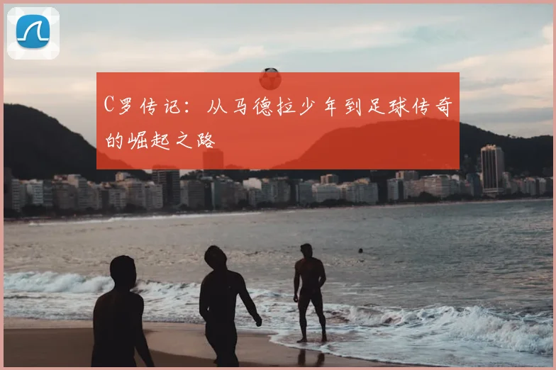 C罗传记：从马德拉少年到足球传奇的崛起之路
