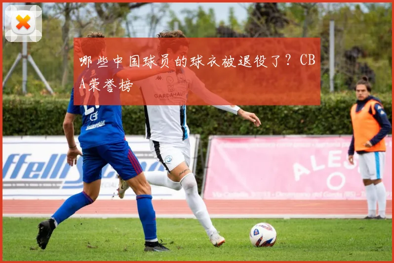 哪些中国球员的球衣被退役了？CBA荣誉榜
