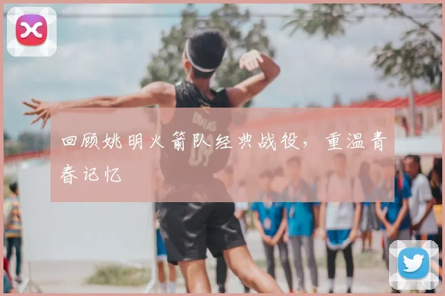 回顾姚明火箭队经典战役，重温青春记忆