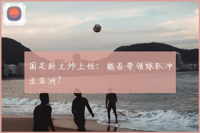 国足新主帅上任：能否带领球队冲出亚洲？