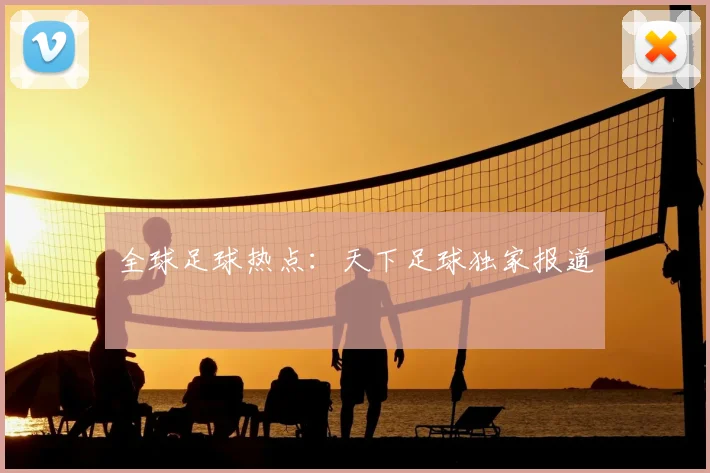 全球足球热点：天下足球独家报道